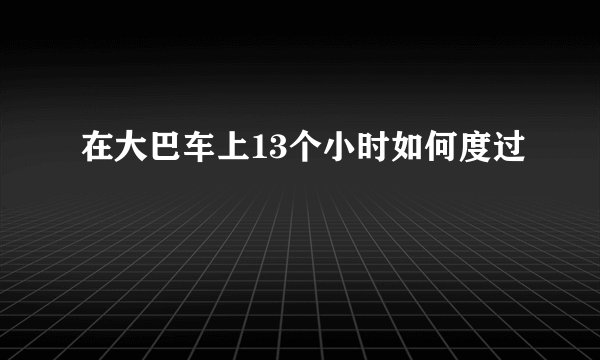 在大巴车上13个小时如何度过