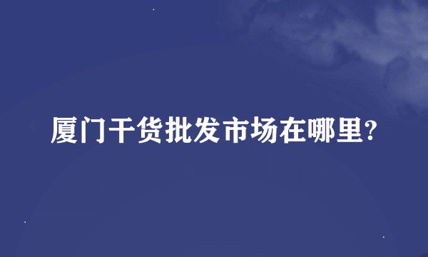 厦门干货批发市场在哪里?