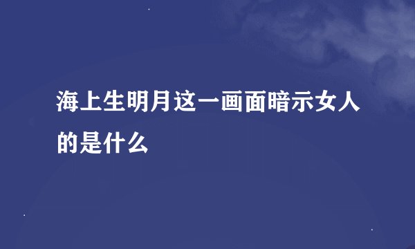海上生明月这一画面暗示女人的是什么