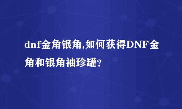 dnf金角银角,如何获得DNF金角和银角袖珍罐？