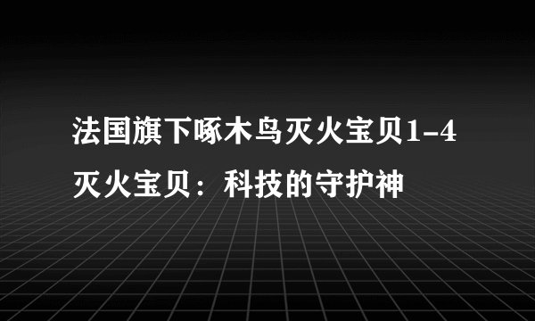 法国旗下啄木鸟灭火宝贝1-4灭火宝贝：科技的守护神