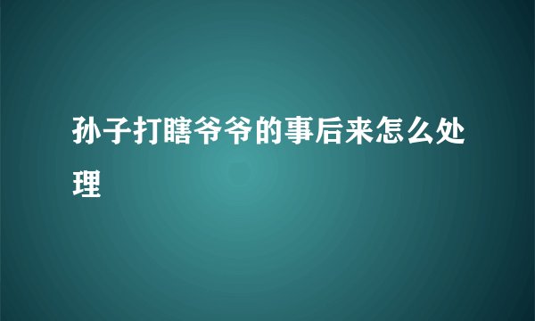 孙子打瞎爷爷的事后来怎么处理