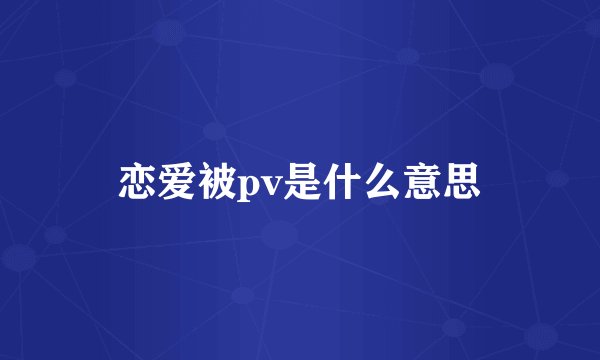 恋爱被pv是什么意思
