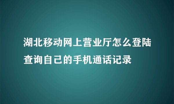 湖北移动网上营业厅怎么登陆查询自己的手机通话记录
