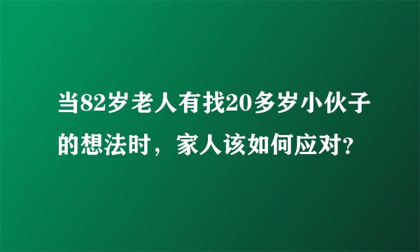 当82岁老人有找20多岁小伙子的想法时，家人该如何应对？