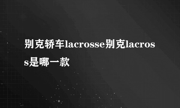别克轿车lacrosse别克lacross是哪一款