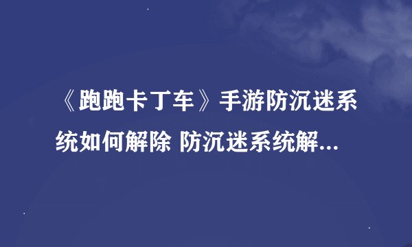 《跑跑卡丁车》手游防沉迷系统如何解除 防沉迷系统解除方法介绍