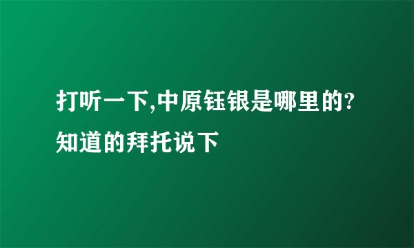 打听一下,中原钰银是哪里的?知道的拜托说下