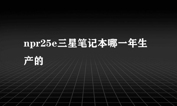 npr25e三星笔记本哪一年生产的