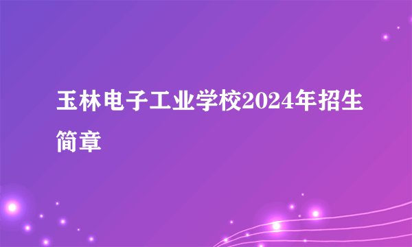 玉林电子工业学校2024年招生简章