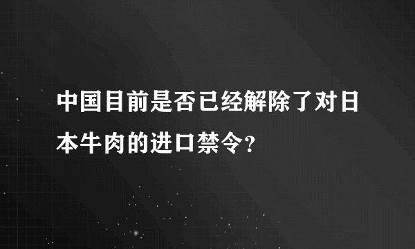 中国目前是否已经解除了对日本牛肉的进口禁令？