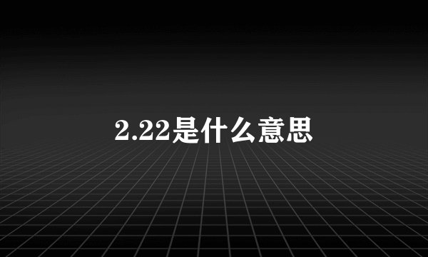 2.22是什么意思