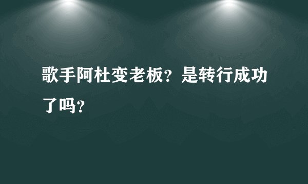 歌手阿杜变老板？是转行成功了吗？