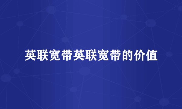 英联宽带英联宽带的价值
