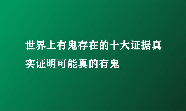 世界上有鬼存在的十大证据真实证明可能真的有鬼