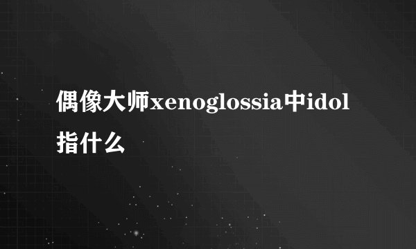 偶像大师xenoglossia中idol指什么