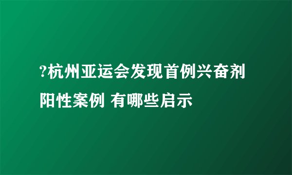 ?杭州亚运会发现首例兴奋剂阳性案例 有哪些启示