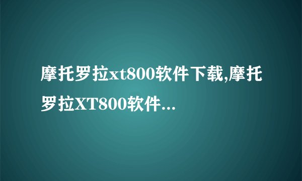 摩托罗拉xt800软件下载,摩托罗拉XT800软件免费下载方法