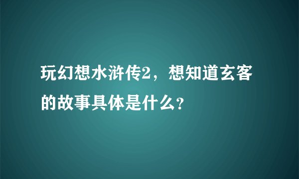 玩幻想水浒传2，想知道玄客的故事具体是什么？