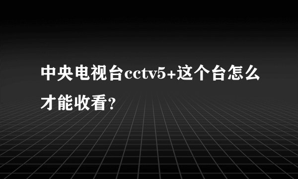 中央电视台cctv5+这个台怎么才能收看？