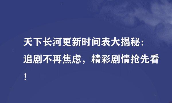 天下长河更新时间表大揭秘：追剧不再焦虑，精彩剧情抢先看！