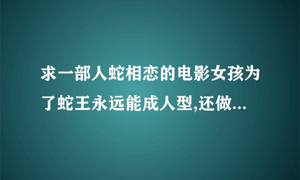 求一部人蛇相恋的电影女孩为了蛇王永远能成人型,还做了他的护法,后来他们在一起了