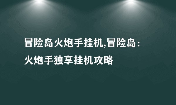 冒险岛火炮手挂机,冒险岛：火炮手独享挂机攻略