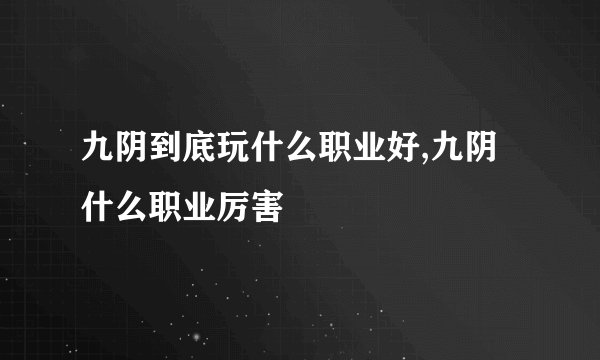 九阴到底玩什么职业好,九阴什么职业厉害