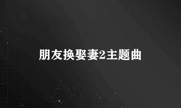 朋友换娶妻2主题曲
