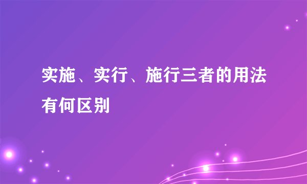 实施、实行、施行三者的用法有何区别