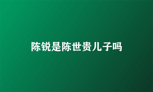 陈锐是陈世贵儿子吗