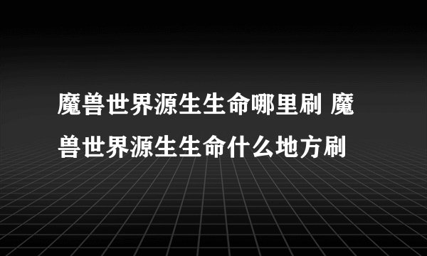 魔兽世界源生生命哪里刷 魔兽世界源生生命什么地方刷
