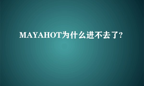 MAYAHOT为什么进不去了?