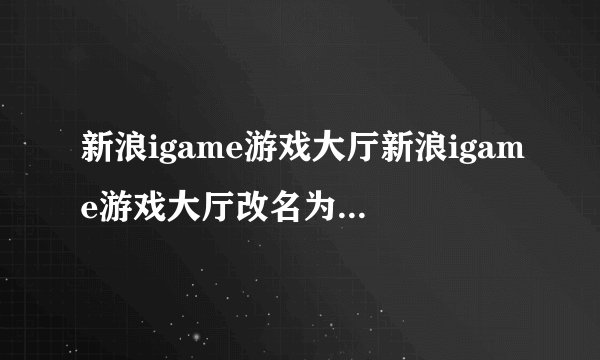 新浪igame游戏大厅新浪igame游戏大厅改名为游戏中心