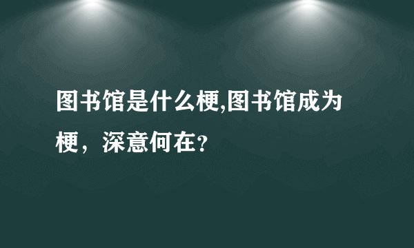 图书馆是什么梗,图书馆成为梗，深意何在？