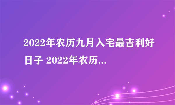 2022年农历九月入宅最吉利好日子 2022年农历九月入宅吉利日子一览