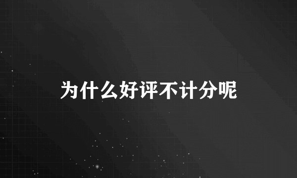 为什么好评不计分呢