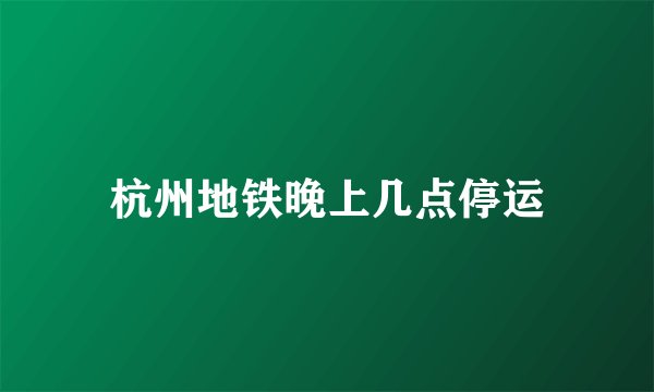 杭州地铁晚上几点停运