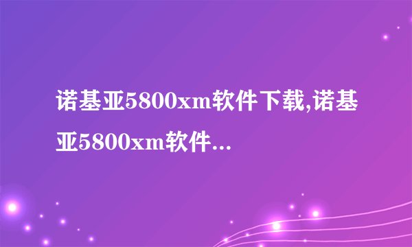 诺基亚5800xm软件下载,诺基亚5800xm软件免费获取
