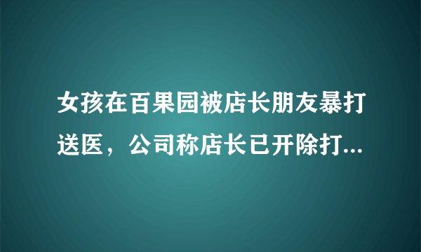 女孩在百果园被店长朋友暴打送医，公司称店长已开除打人者非员工