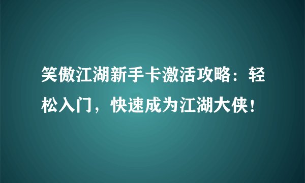 笑傲江湖新手卡激活攻略：轻松入门，快速成为江湖大侠！