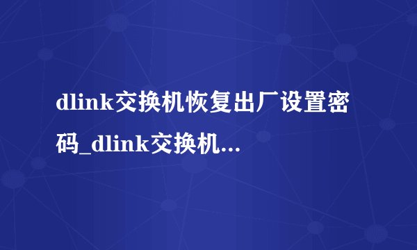 dlink交换机恢复出厂设置密码_dlink交换机ip地址_dlink交换机怎么设置