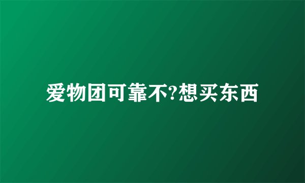 爱物团可靠不?想买东西