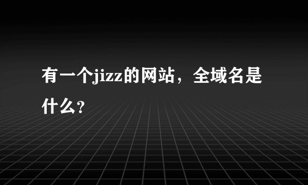 有一个jizz的网站，全域名是什么？