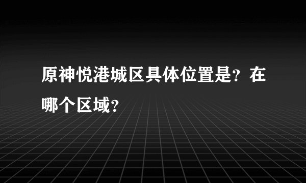 原神悦港城区具体位置是？在哪个区域？