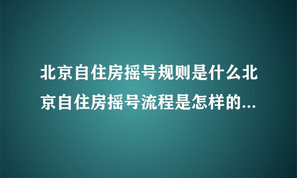 北京自住房摇号规则是什么北京自住房摇号流程是怎样的？麻烦具体说一下。