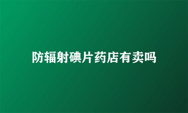 防辐射碘片药店有卖吗