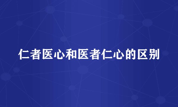 仁者医心和医者仁心的区别