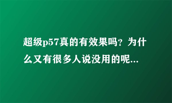 超级p57真的有效果吗？为什么又有很多人说没用的呢？这是怎么回事?