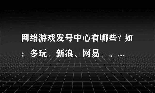 网络游戏发号中心有哪些? 如：多玩、新浪、网易。。。。。。。。
